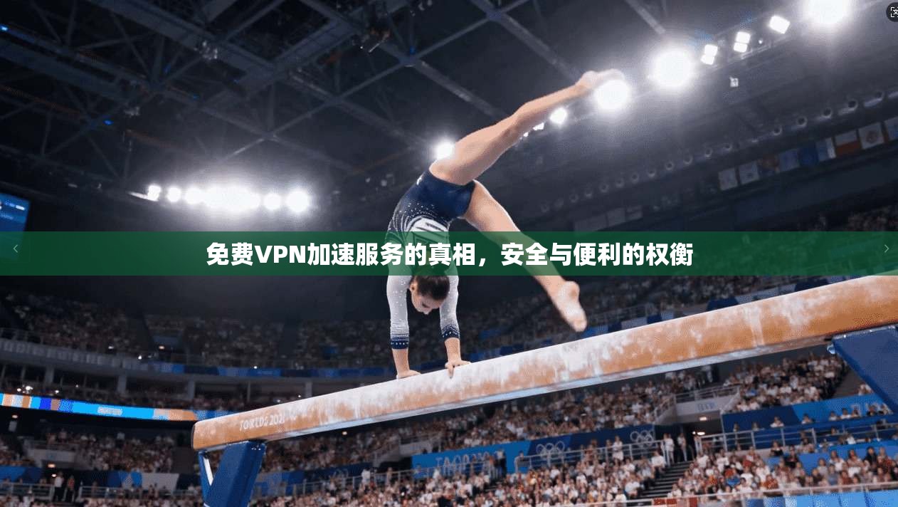 免费VPN加速服务的真相，安全与便利的权衡