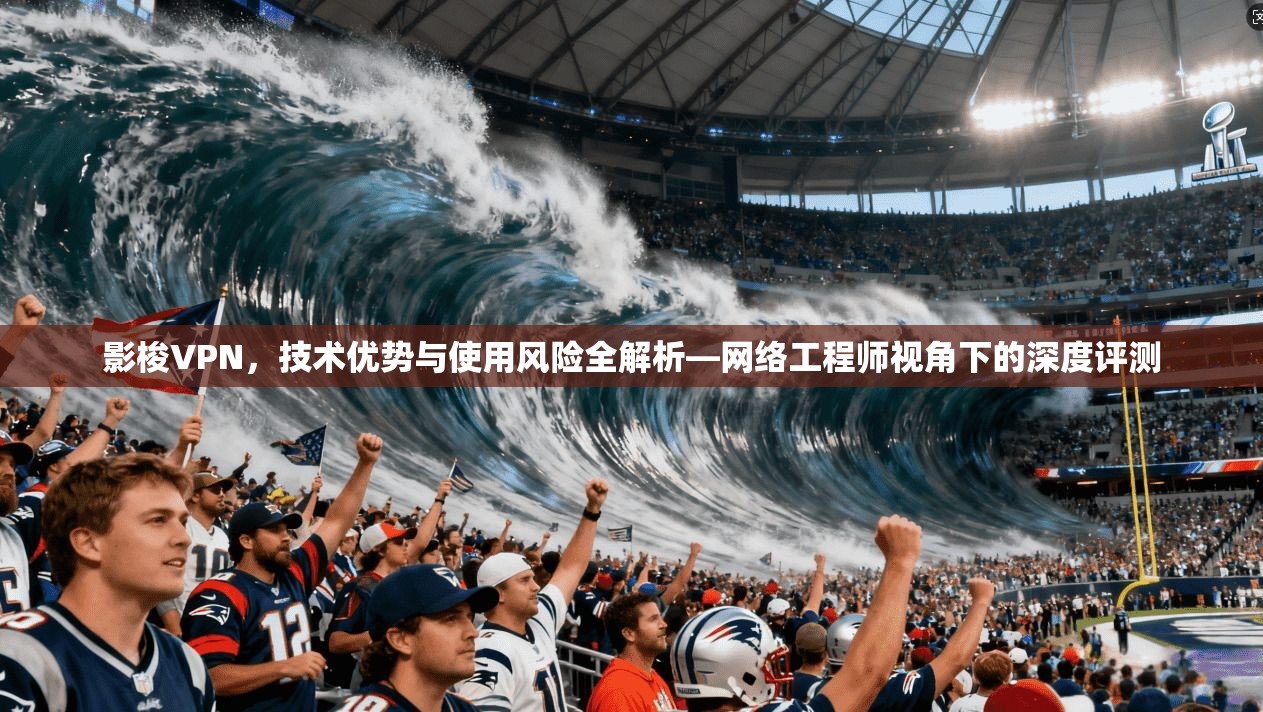 影梭VPN，技术优势与使用风险全解析—网络工程师视角下的深度评测