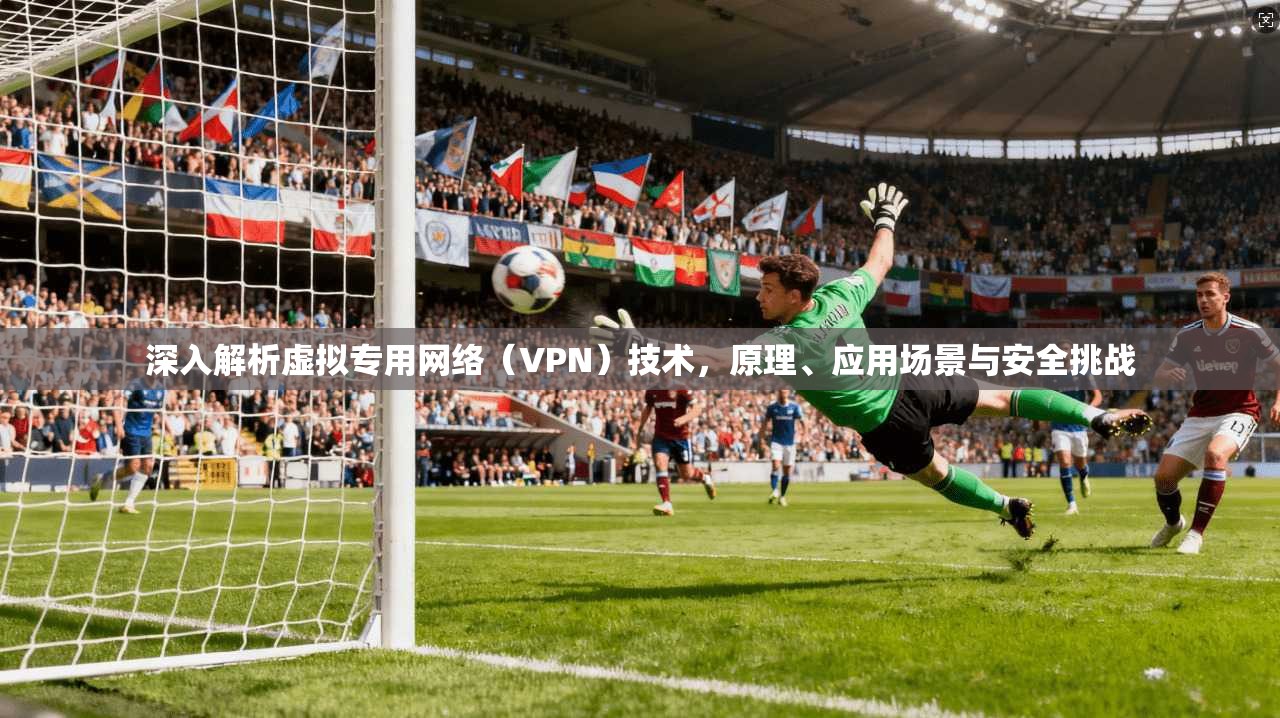 深入解析虚拟专用网络（VPN）技术，原理、应用场景与安全挑战