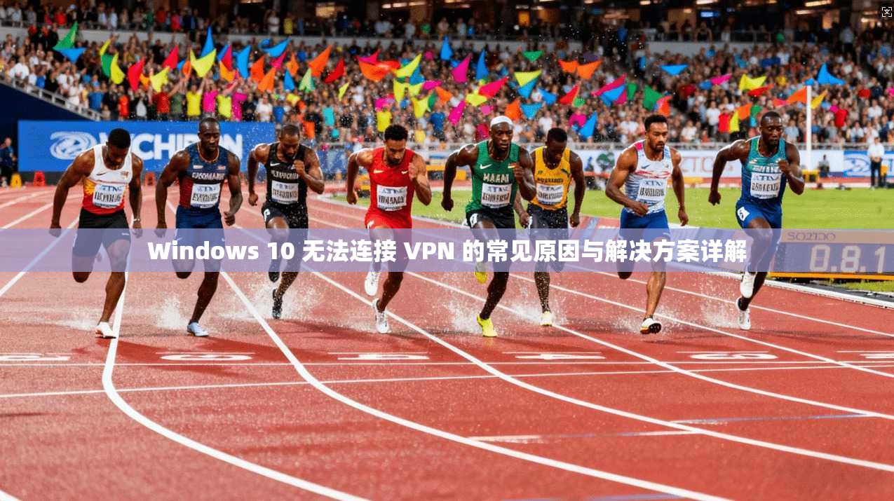 Windows 10 无法连接 VPN 的常见原因与解决方案详解