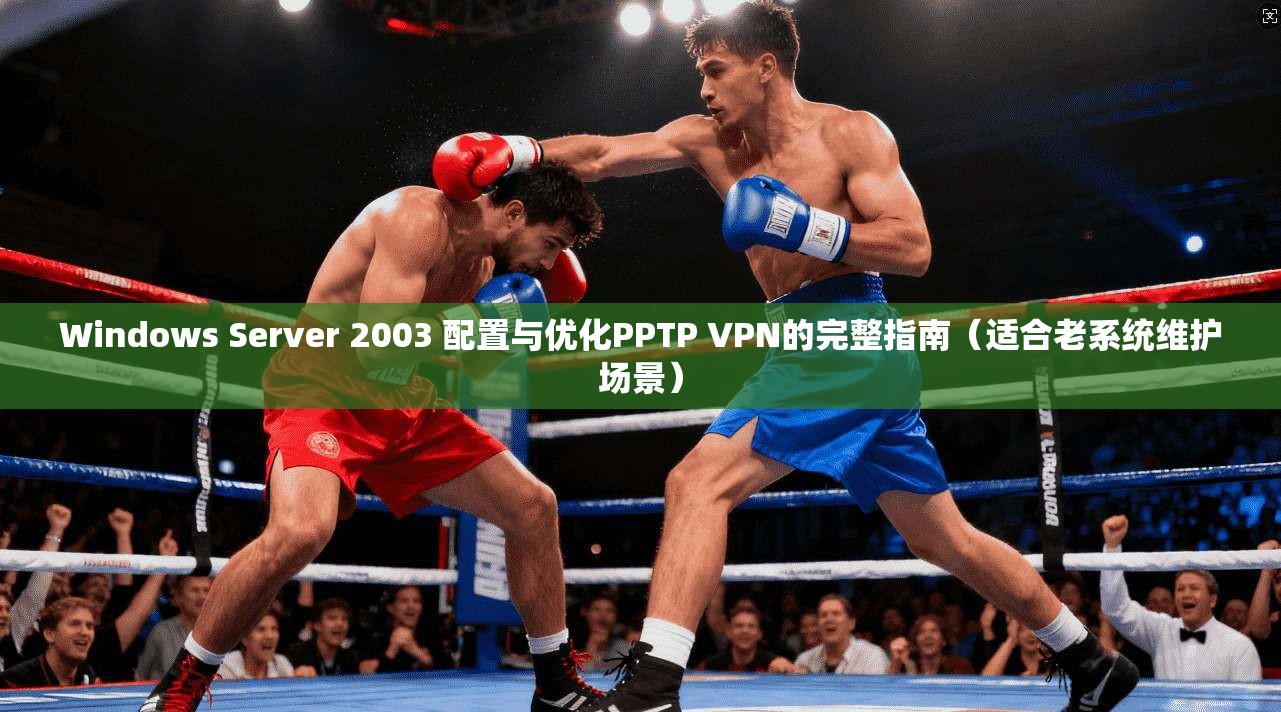 Windows Server 2003 配置与优化PPTP VPN的完整指南（适合老系统维护场景）