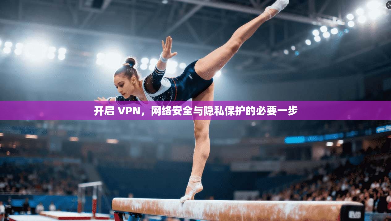 开启 VPN，网络安全与隐私保护的必要一步