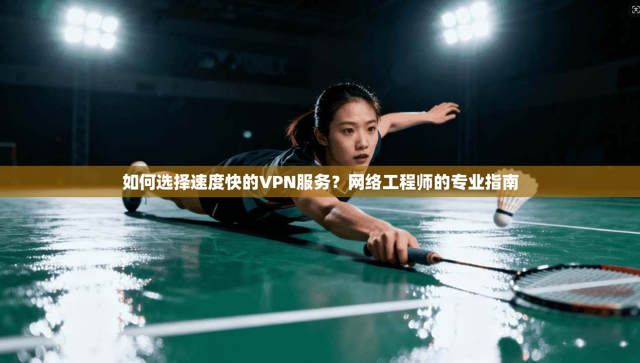 如何选择速度快的VPN服务？网络工程师的专业指南