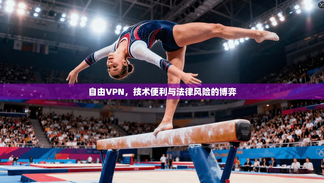 自由VPN,技术便利与法律风险的博弈 自由VPN,技术便利与法律风险的博弈