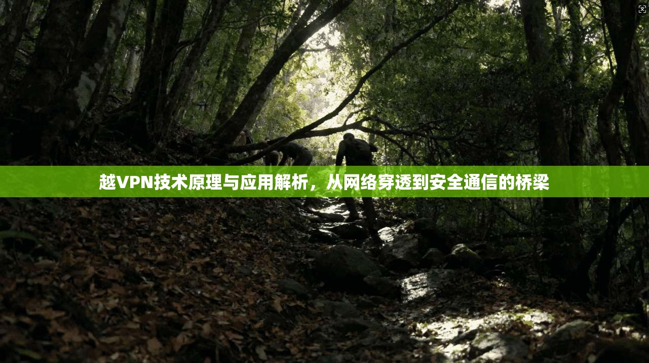 越VPN技术原理与应用解析，从网络穿透到安全通信的桥梁