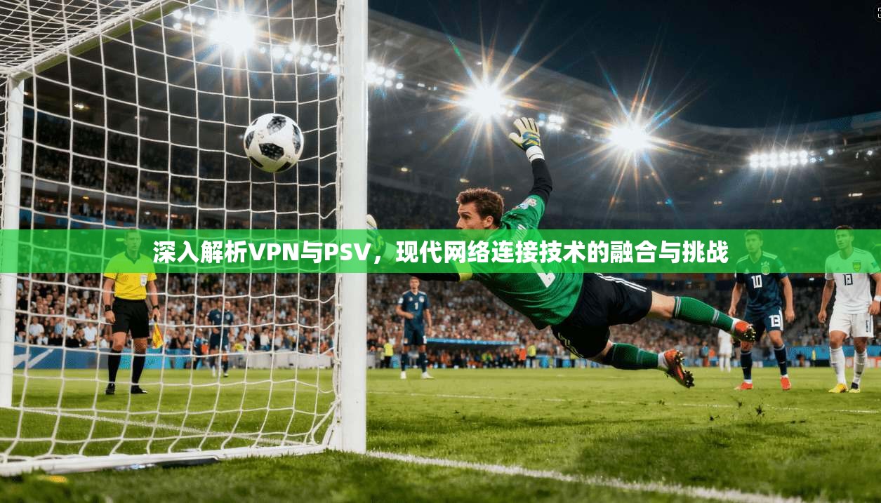 深入解析VPN与PSV，现代网络连接技术的融合与挑战