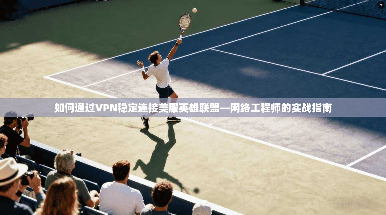 如何通过VPN稳定连接美服英雄联盟—网络工程师的实战指南 如何通过VPN稳定连接美服英雄联盟—网络工程师的实战指南