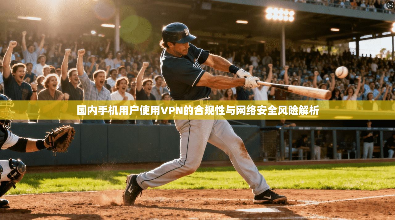 国内手机用户使用VPN的合规性与网络安全风险解析