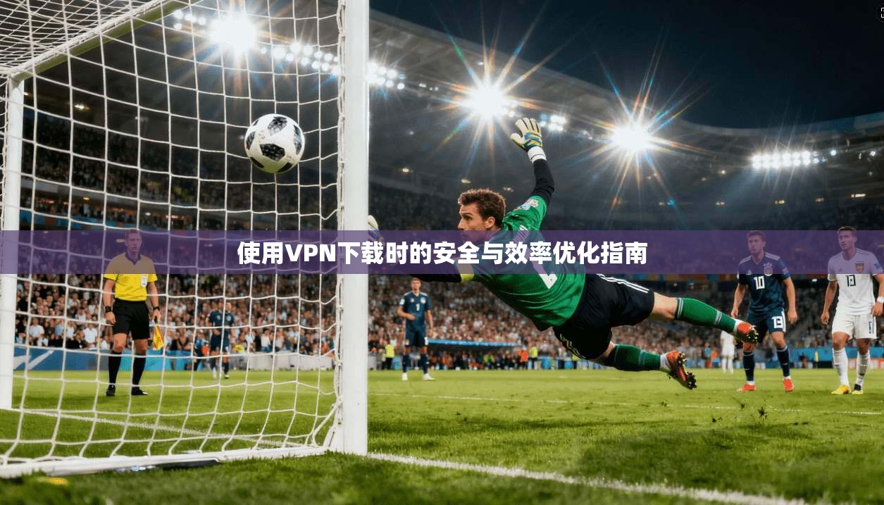 使用VPN下载时的安全与效率优化指南