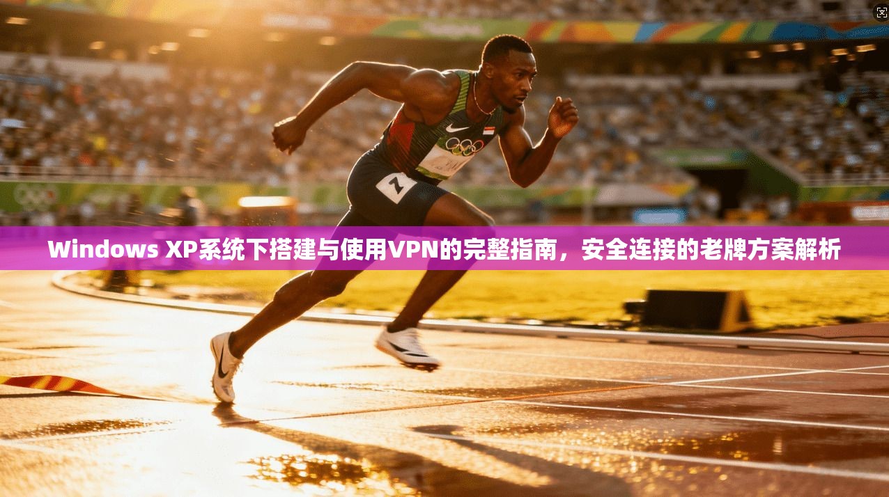 Windows XP系统下搭建与使用VPN的完整指南,安全连接的老牌方案解析 Windows XP系统下搭建与使用VPN的完整指南,安全连接的老牌方案解析