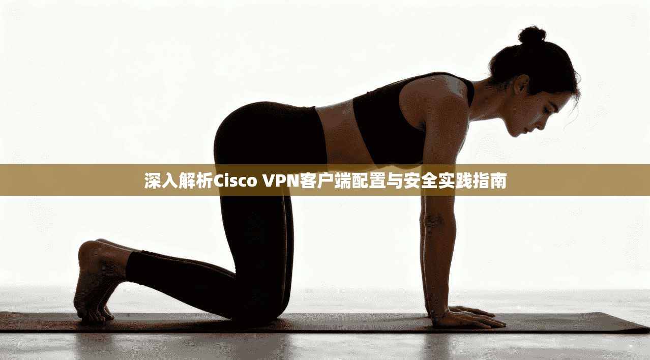 深入解析Cisco VPN客户端配置与安全实践指南