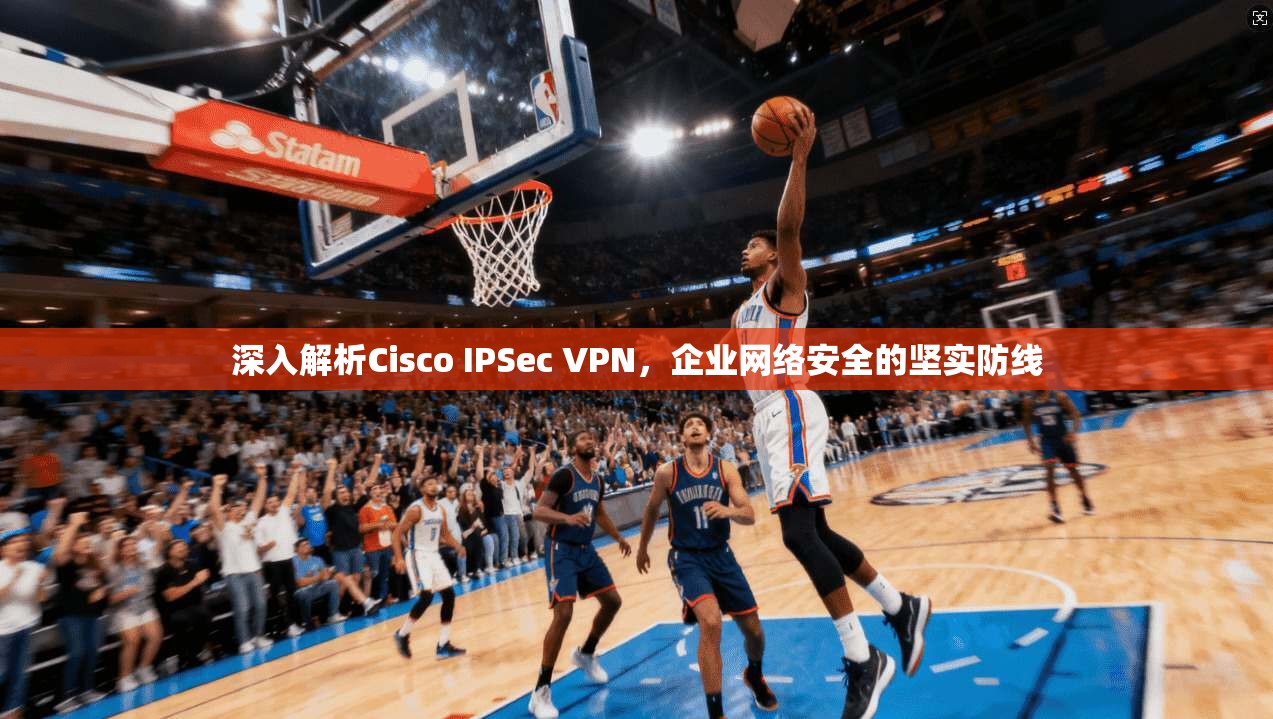 深入解析Cisco IPSec VPN，企业网络安全的坚实防线