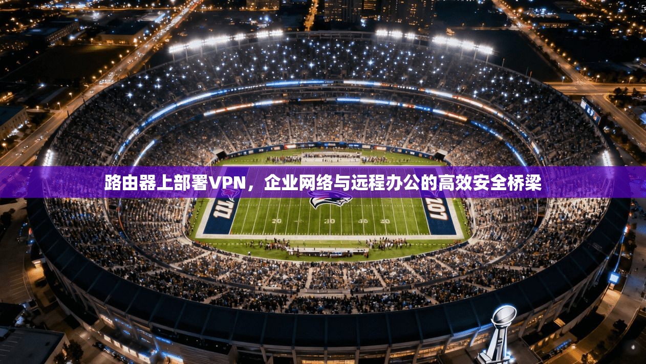 路由器上部署VPN，企业网络与远程办公的高效安全桥梁