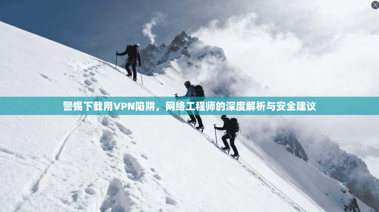 警惕下载用VPN陷阱，网络工程师的深度解析与安全建议