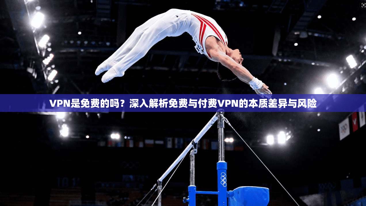 VPN是免费的吗？深入解析免费与付费VPN的本质差异与风险