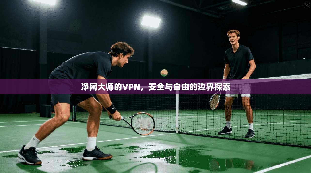 净网大师的VPN，安全与自由的边界探索