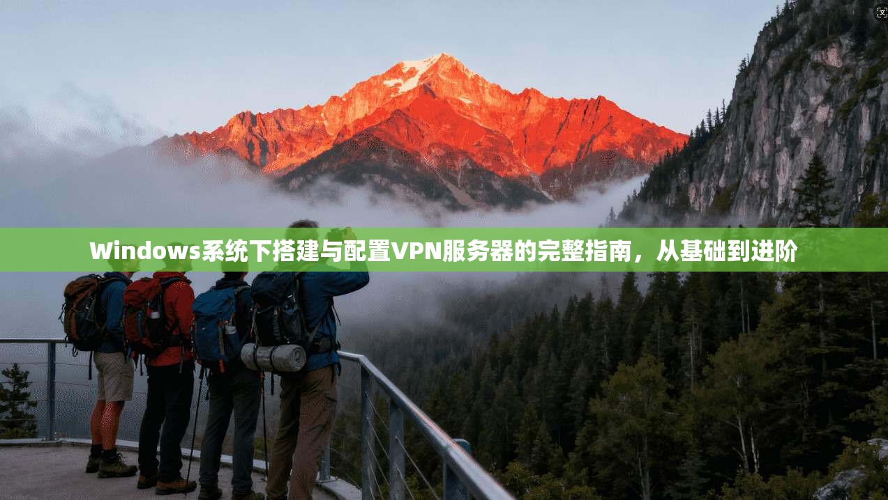 Windows系统下搭建与配置VPN服务器的完整指南，从基础到进阶