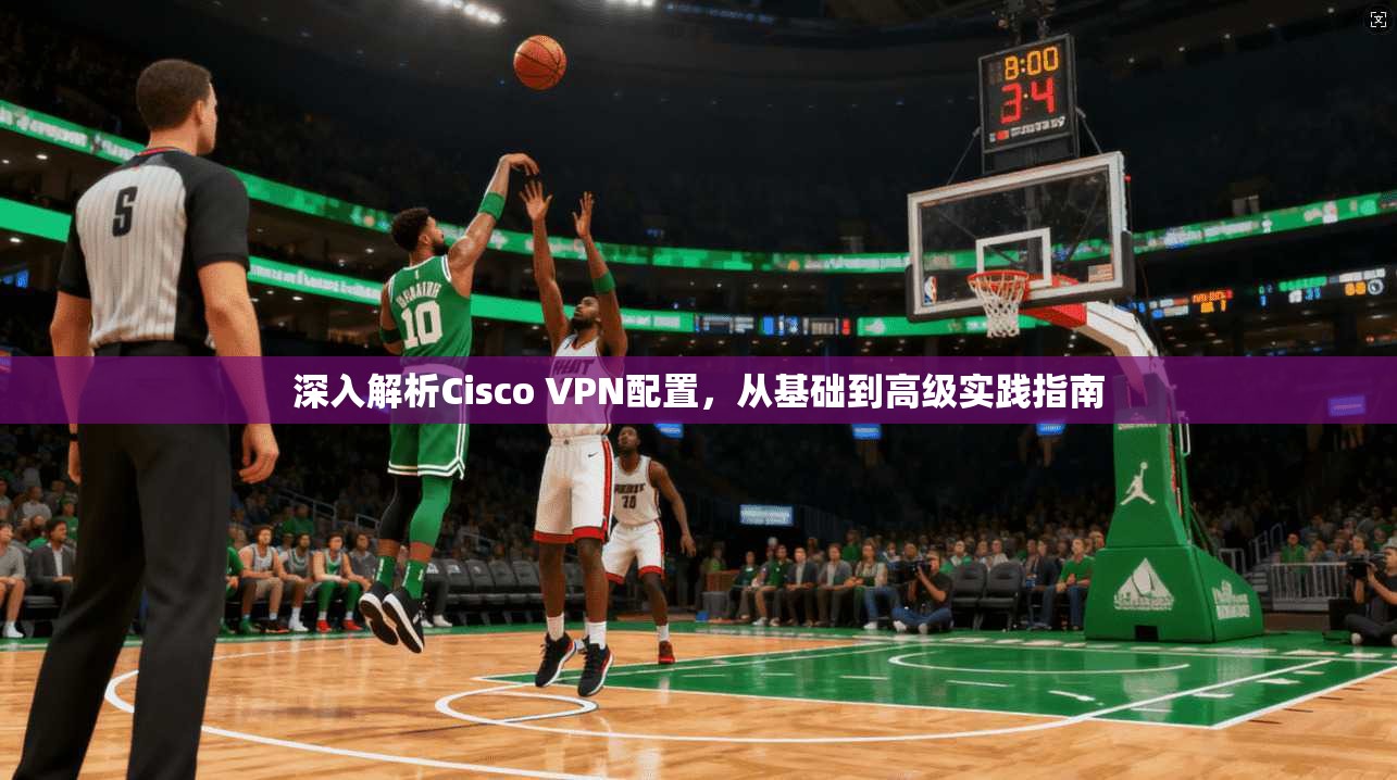 深入解析Cisco VPN配置，从基础到高级实践指南