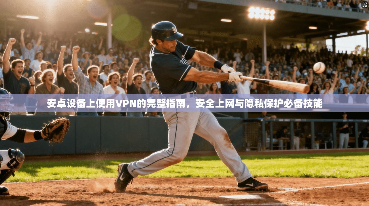 安卓设备上使用VPN的完整指南，安全上网与隐私保护必备技能