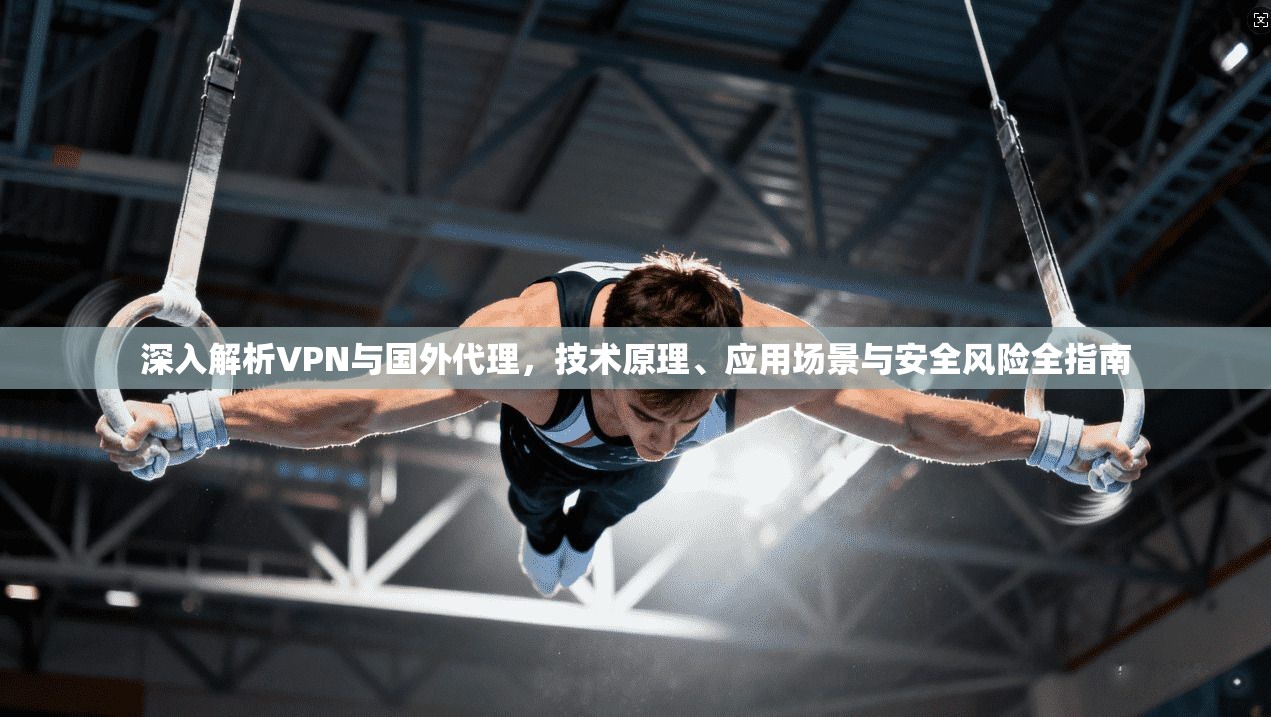深入解析VPN与国外代理，技术原理、应用场景与安全风险全指南