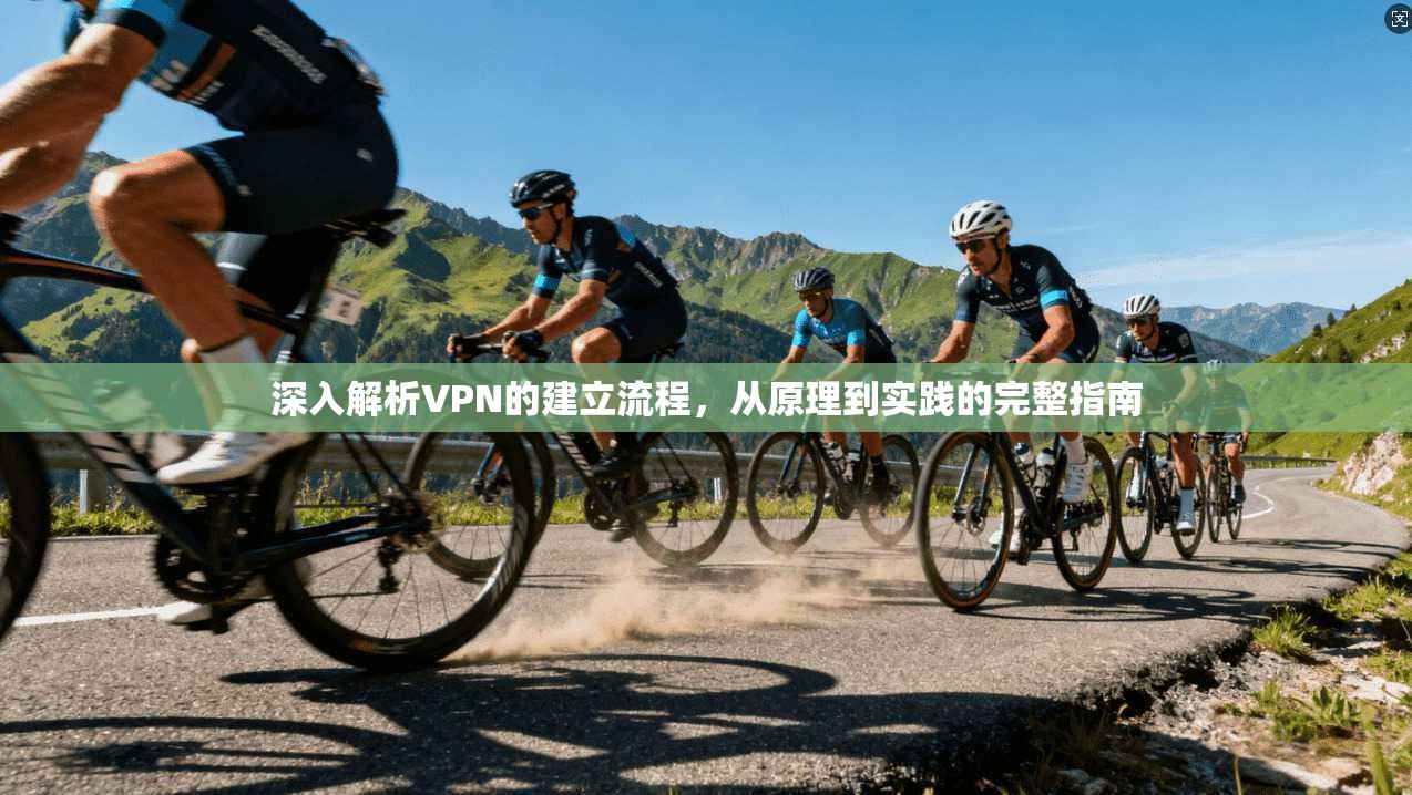 深入解析VPN的建立流程，从原理到实践的完整指南