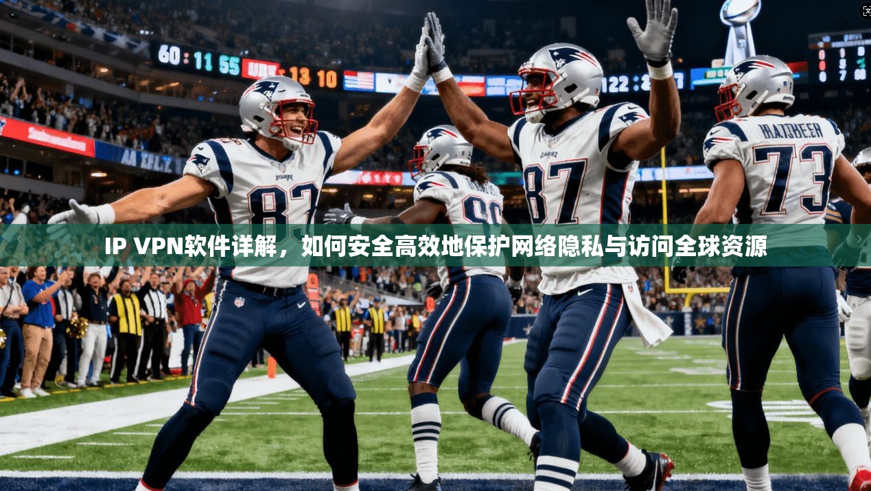 IP VPN软件详解，如何安全高效地保护网络隐私与访问全球资源