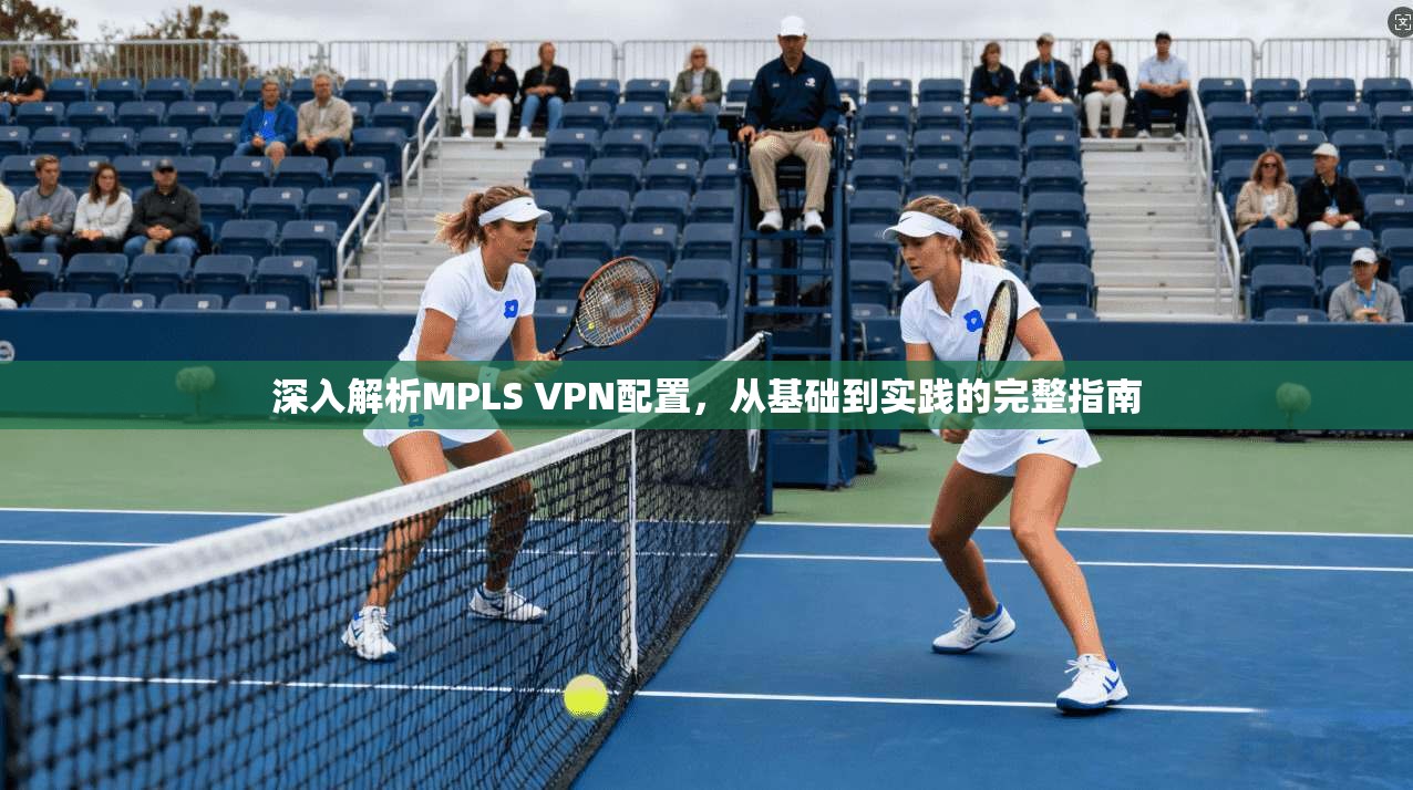 深入解析MPLS VPN配置，从基础到实践的完整指南