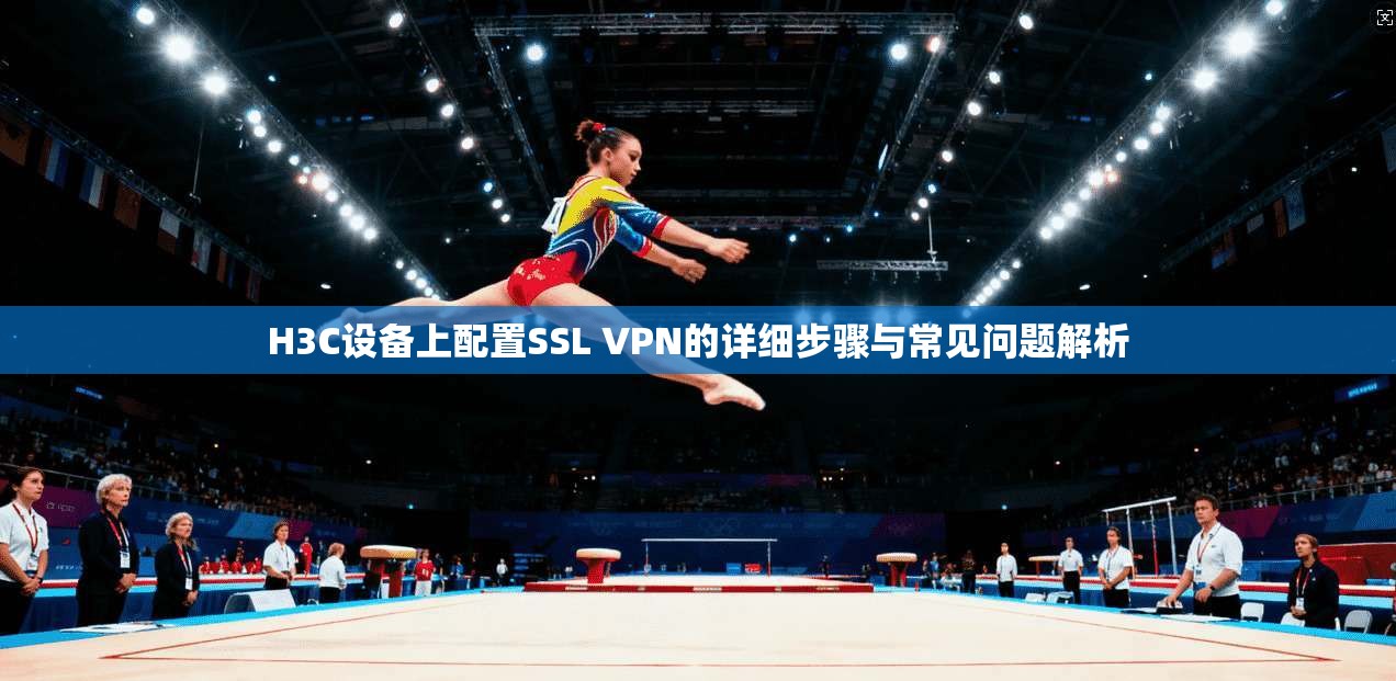 H3C设备上配置SSL VPN的详细步骤与常见问题解析