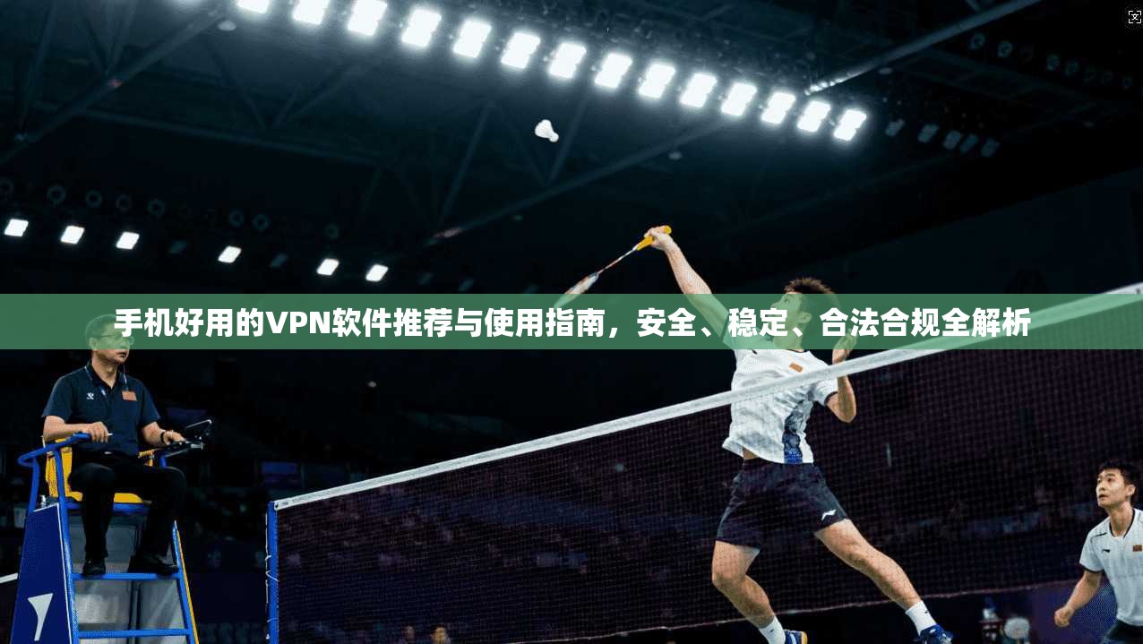 手机好用的VPN软件推荐与使用指南，安全、稳定、合法合规全解析