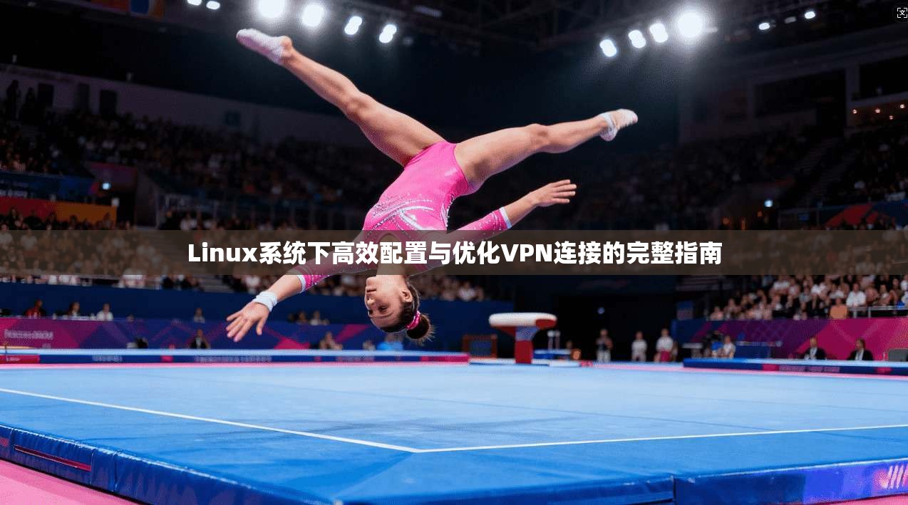 Linux系统下高效配置与优化VPN连接的完整指南 Linux系统下高效配置与优化VPN连接的完整指南