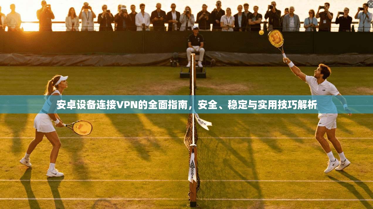安卓设备连接VPN的全面指南，安全、稳定与实用技巧解析
