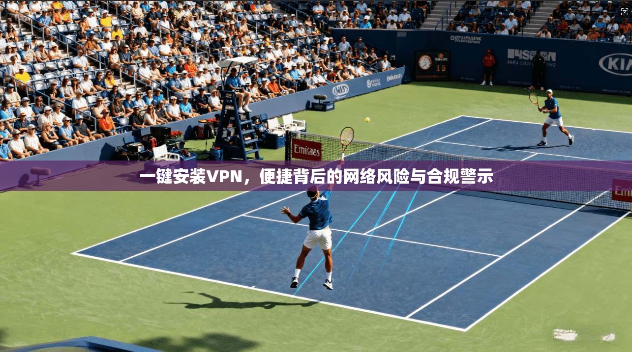 一键安装VPN，便捷背后的网络风险与合规警示