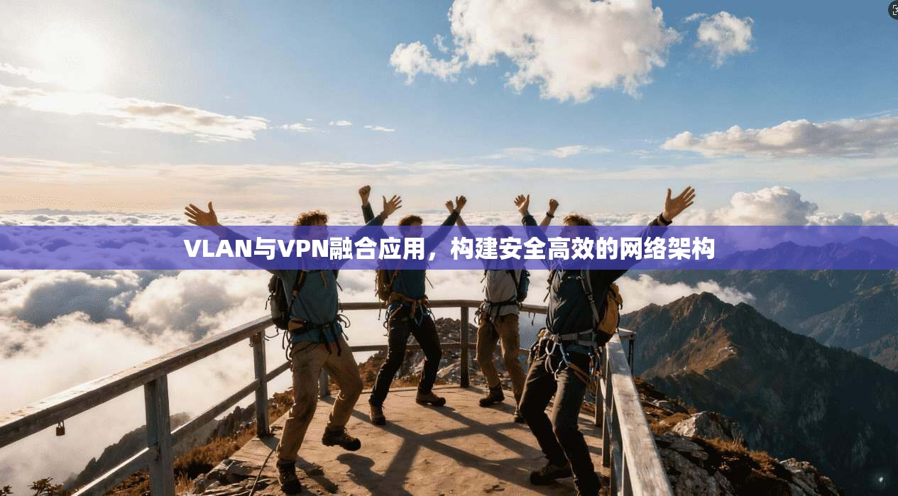 VLAN与VPN融合应用，构建安全高效的网络架构
