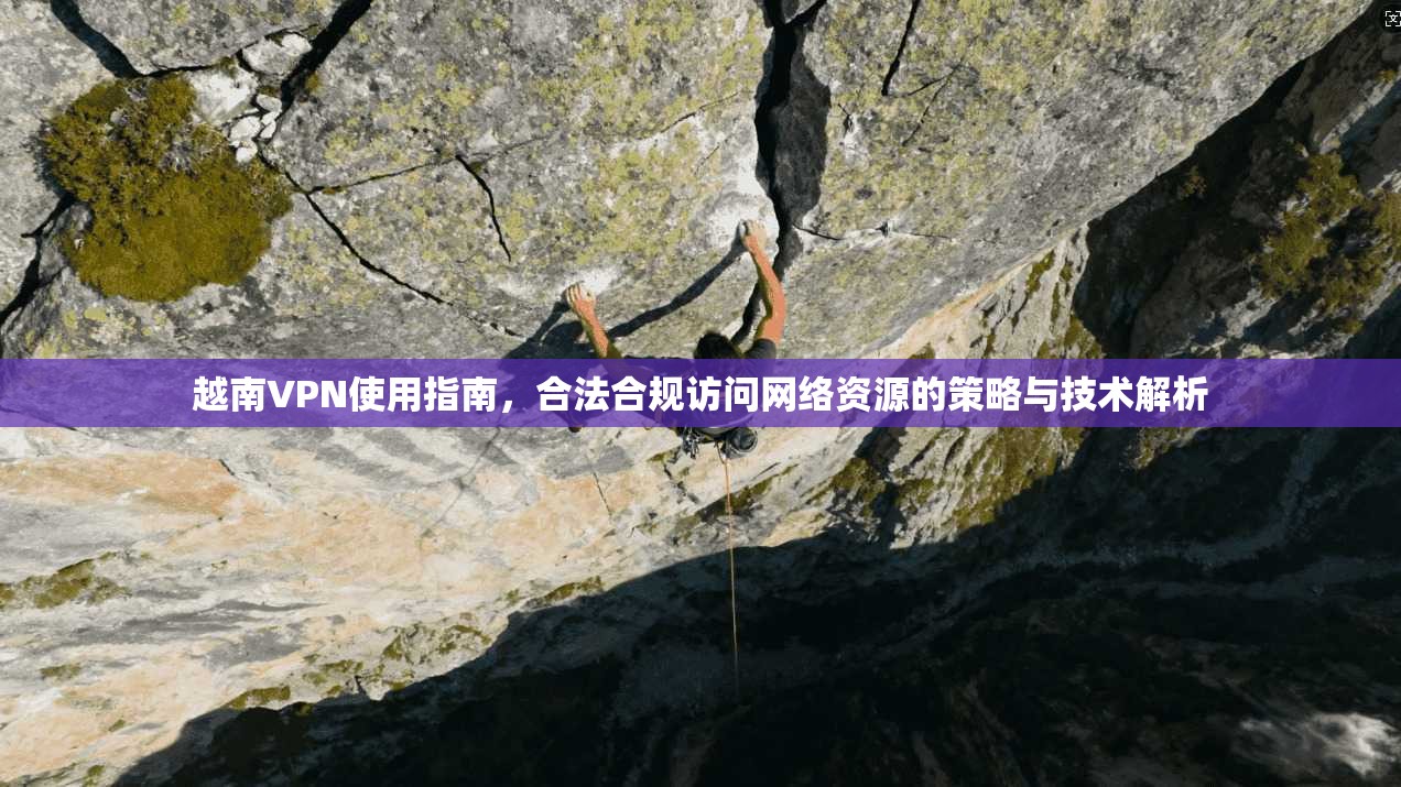 越南VPN使用指南，合法合规访问网络资源的策略与技术解析