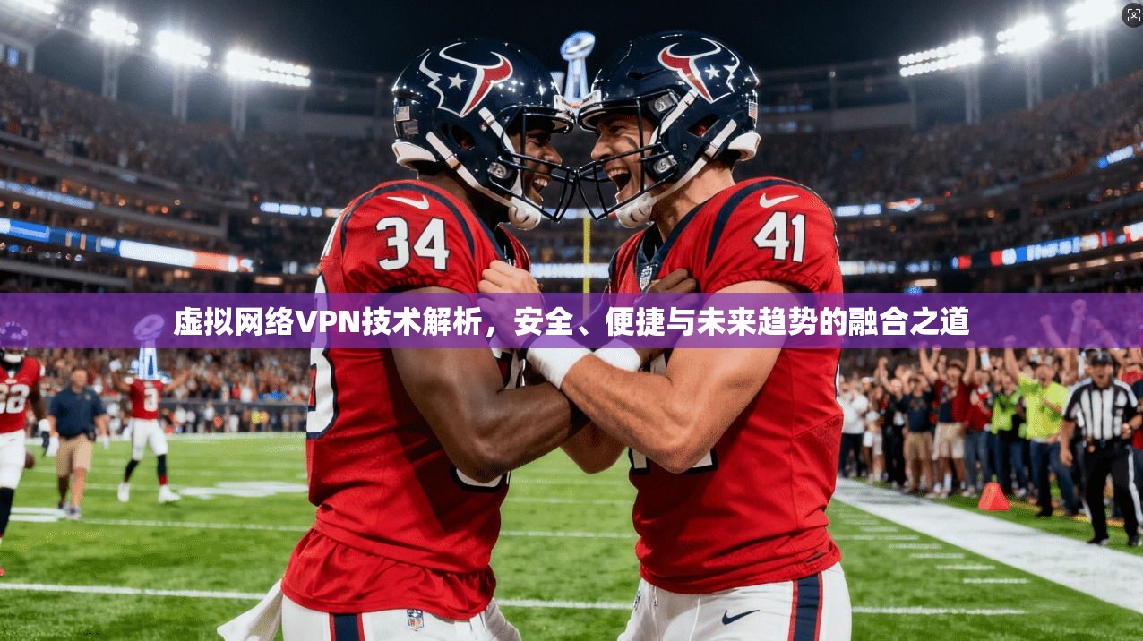 虚拟网络VPN技术解析,安全、便捷与未来趋势的融合之道 虚拟网络VPN技术解析,安全、便捷与未来趋势的融合之道