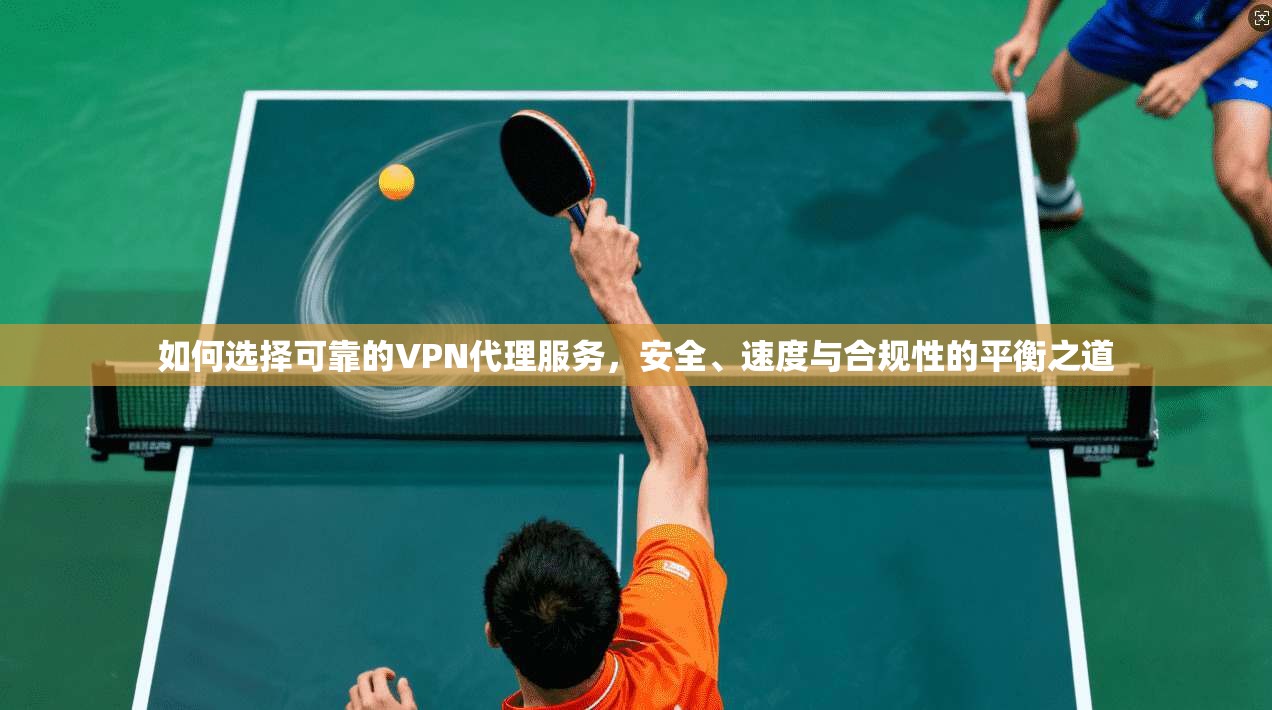 如何选择可靠的VPN代理服务，安全、速度与合规性的平衡之道