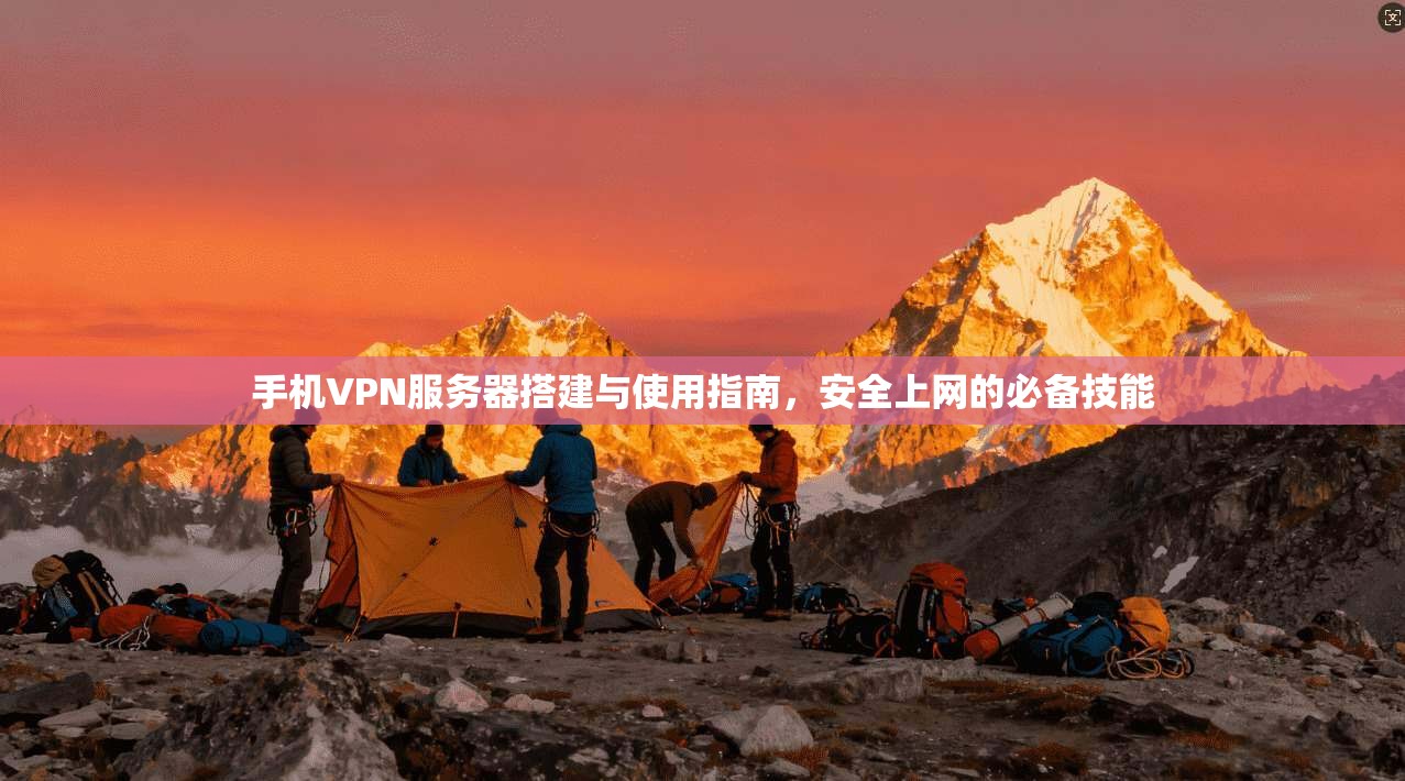 手机VPN服务器搭建与使用指南，安全上网的必备技能