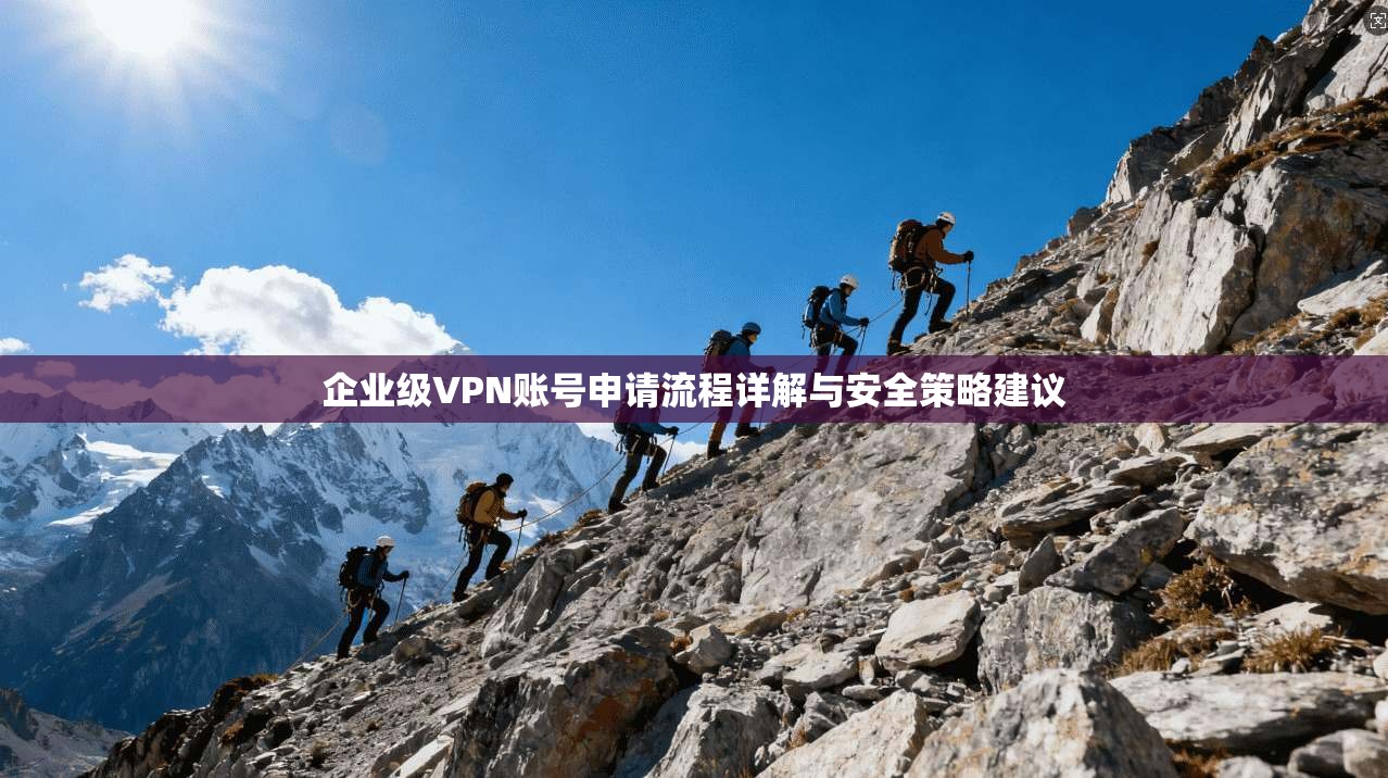 企业级VPN账号申请流程详解与安全策略建议