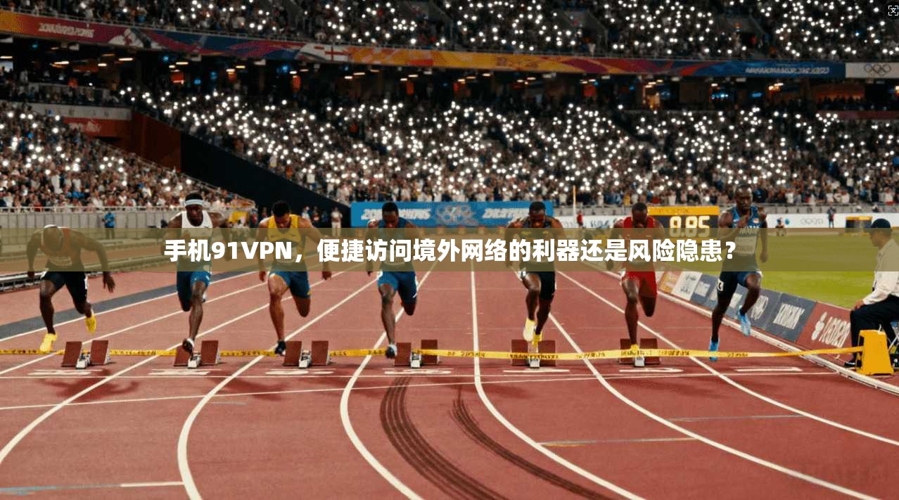 手机91VPN，便捷访问境外网络的利器还是风险隐患？