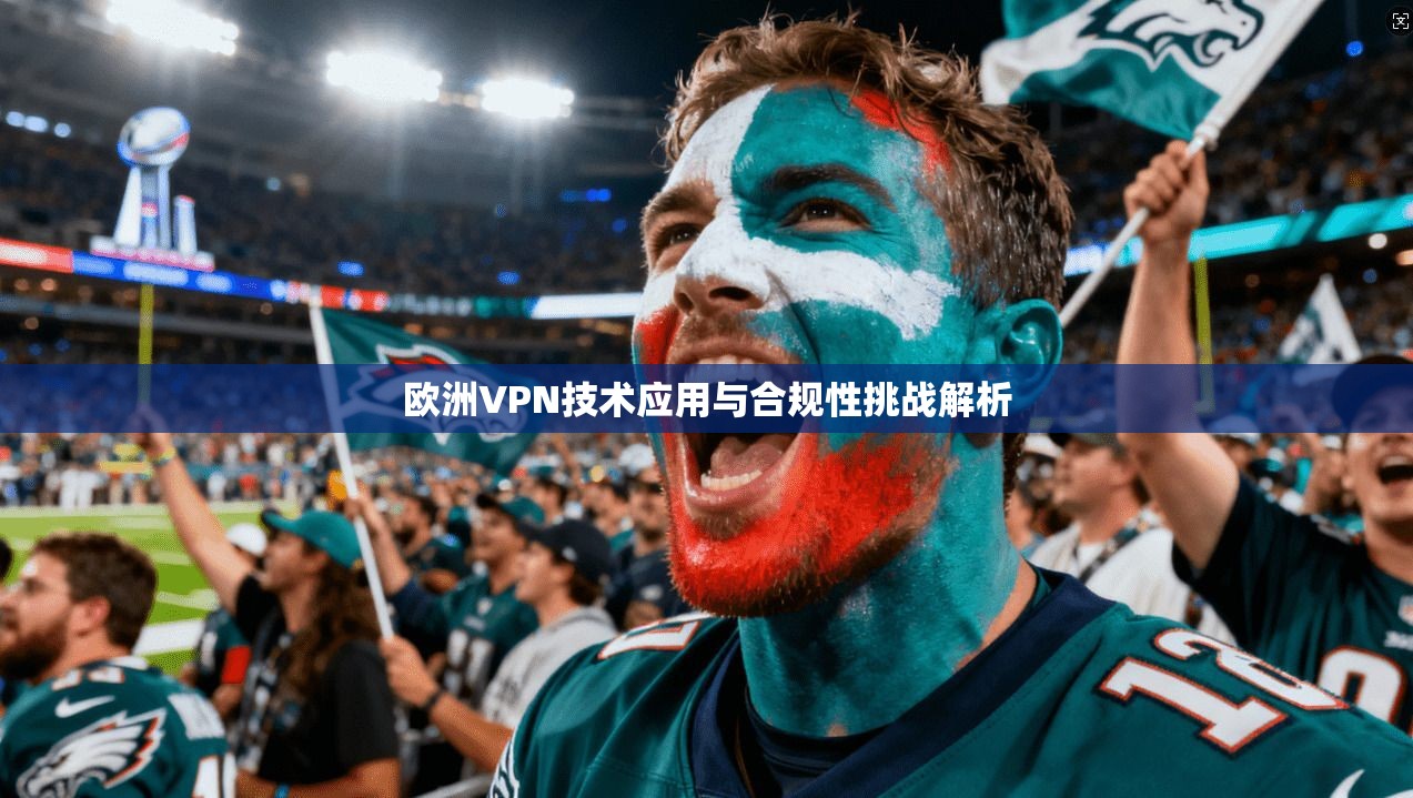 欧洲VPN技术应用与合规性挑战解析 欧洲VPN技术应用与合规性挑战解析