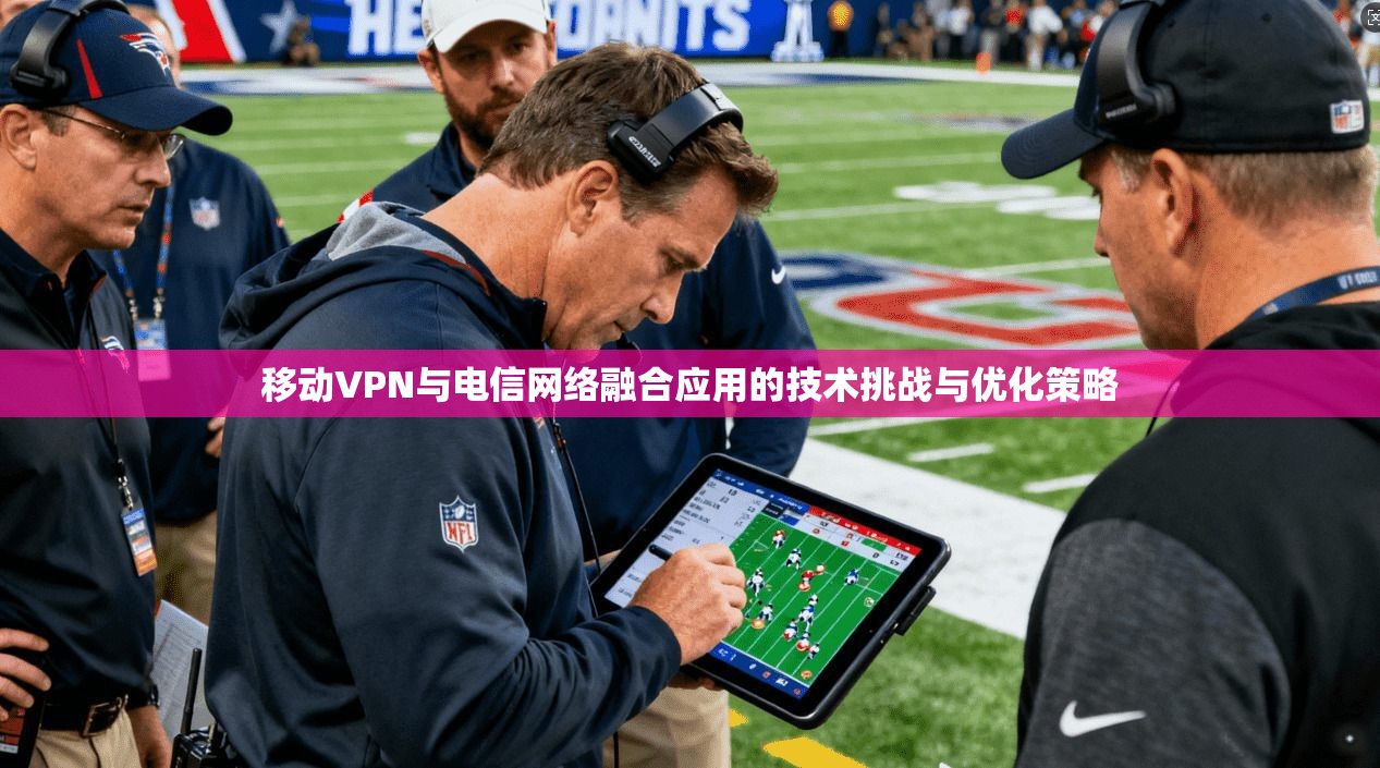 移动VPN与电信网络融合应用的技术挑战与优化策略 移动VPN与电信网络融合应用的技术挑战与优化策略