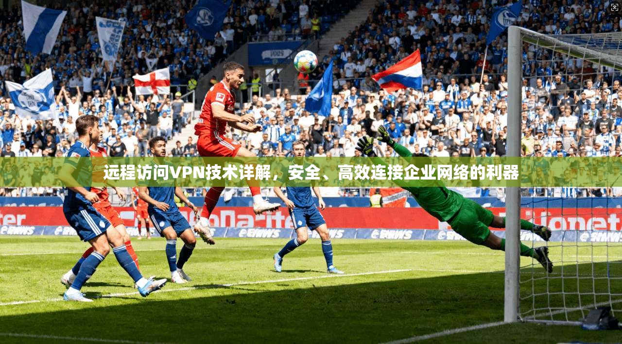 远程访问VPN技术详解，安全、高效连接企业网络的利器