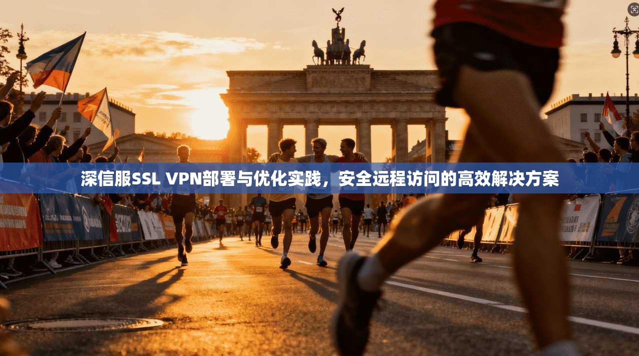 深信服SSL VPN部署与优化实践，安全远程访问的高效解决方案
