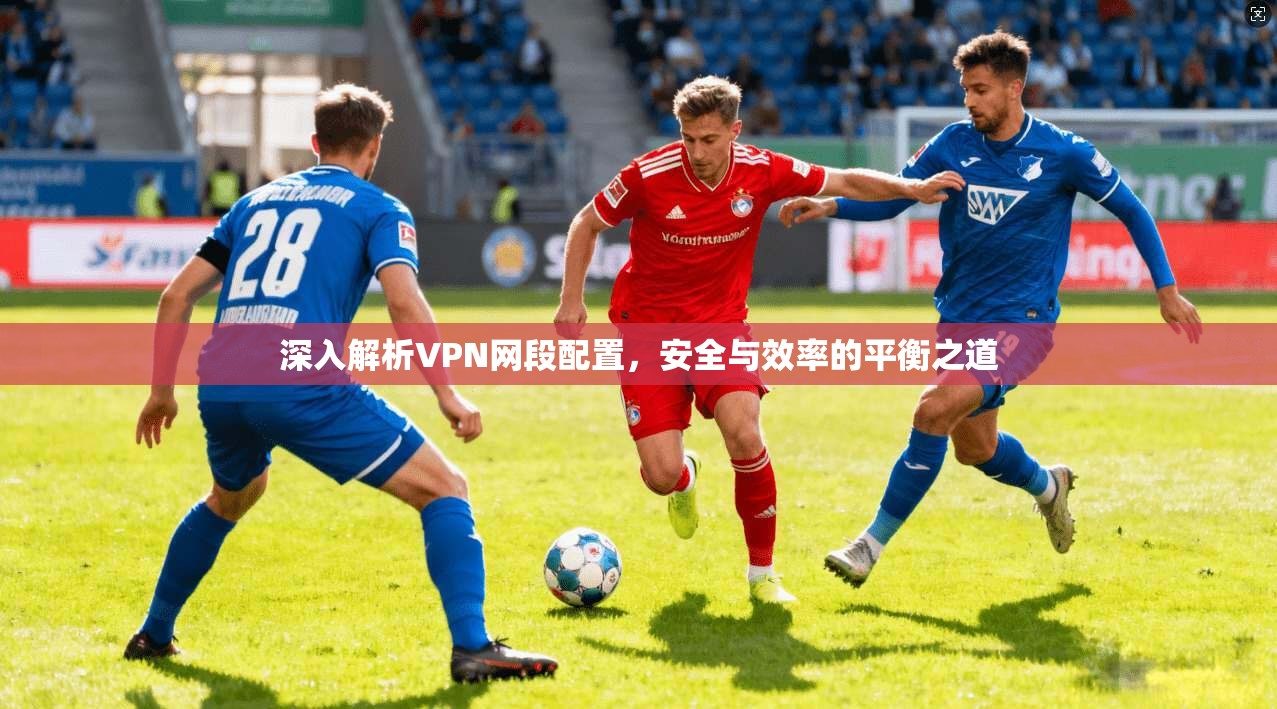 深入解析VPN网段配置，安全与效率的平衡之道