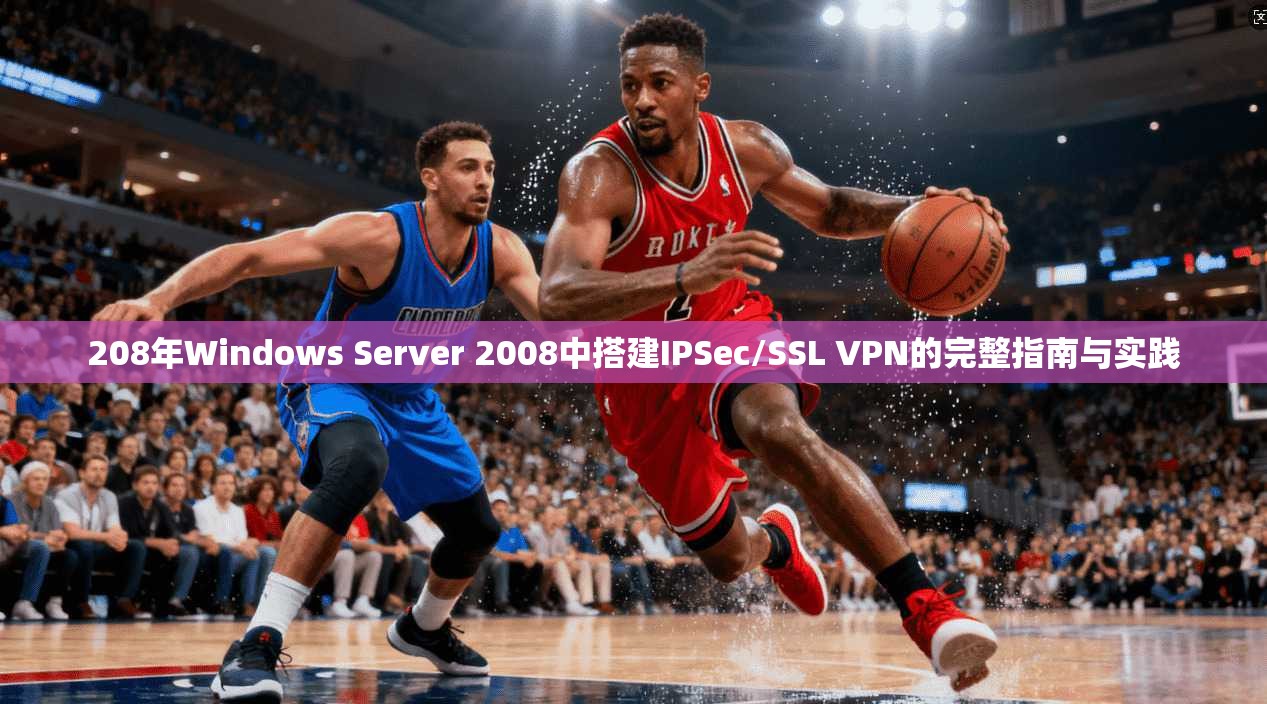 208年Windows Server 2008中搭建IPSec/SSL VPN的完整指南与实践
