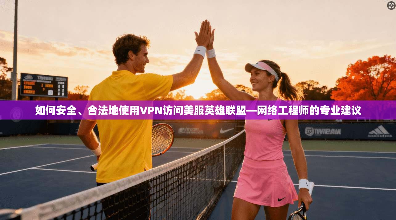 如何安全、合法地使用VPN访问美服英雄联盟—网络工程师的专业建议