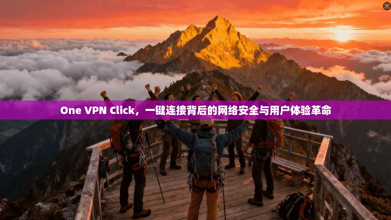 One VPN Click，一键连接背后的网络安全与用户体验革命