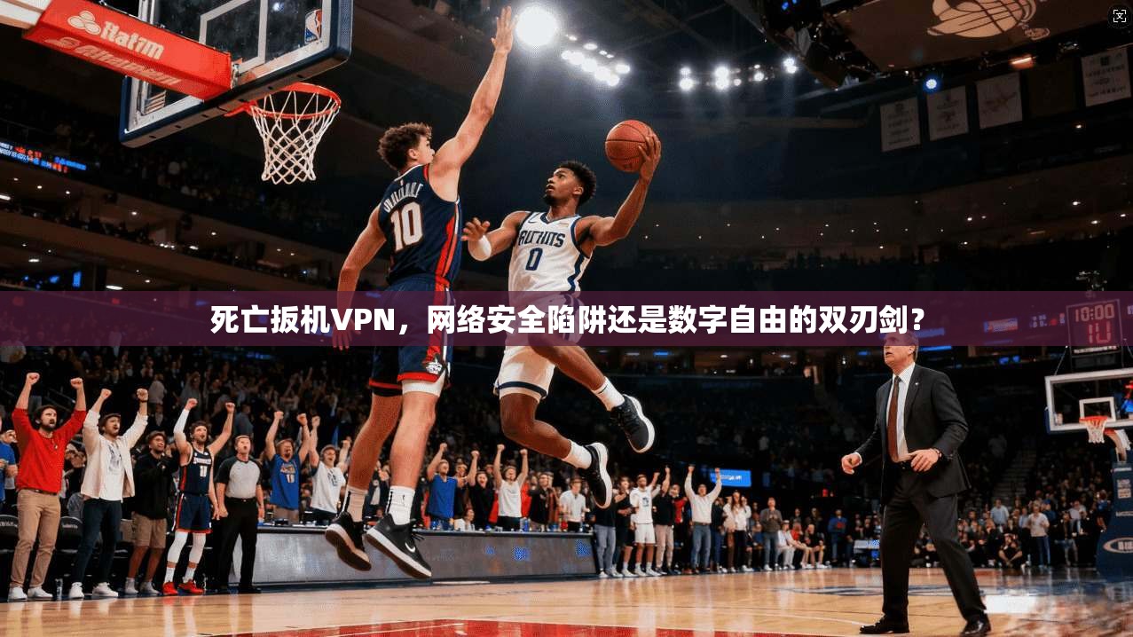 死亡扳机VPN,网络安全陷阱还是数字自由的双刃剑? 死亡扳机VPN,网络安全陷阱还是数字自由的双刃剑?