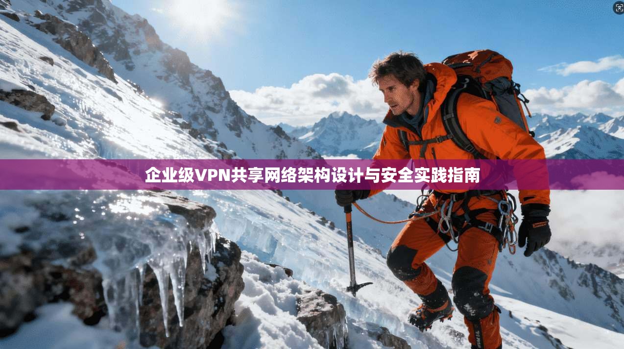 企业级VPN共享网络架构设计与安全实践指南 企业级VPN共享网络架构设计与安全实践指南