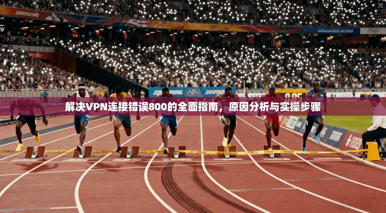 解决VPN连接错误800的全面指南，原因分析与实操步骤